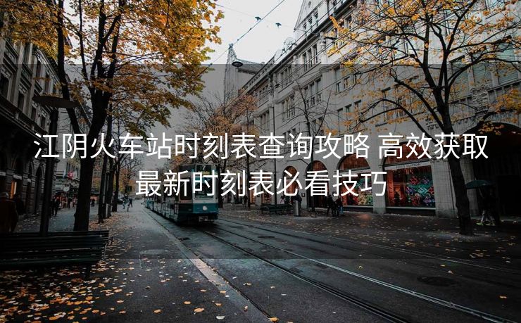 江阴火车站时刻表查询攻略 高效获取最新时刻表必看技巧