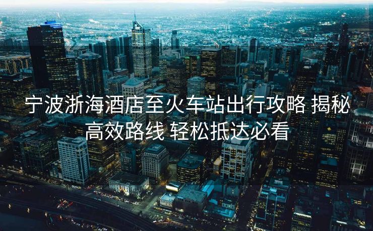 宁波浙海酒店至火车站出行攻略 揭秘高效路线 轻松抵达必看