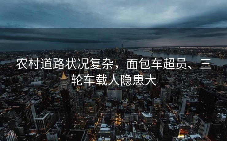 农村道路状况复杂，面包车超员、三轮车载人隐患大