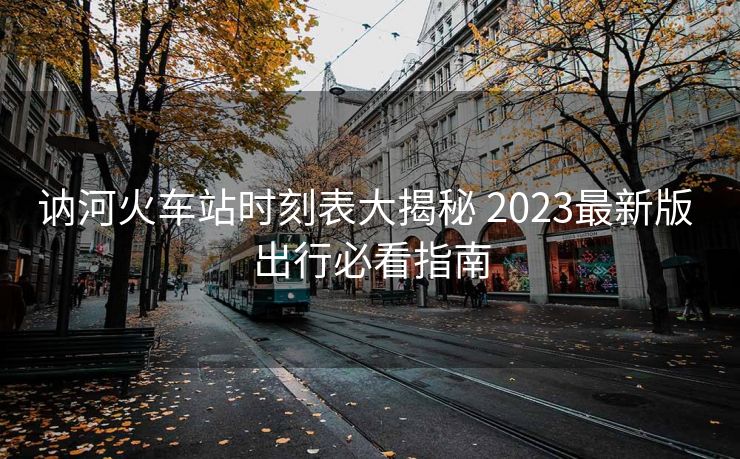 讷河火车站时刻表大揭秘 2023最新版 出行必看指南