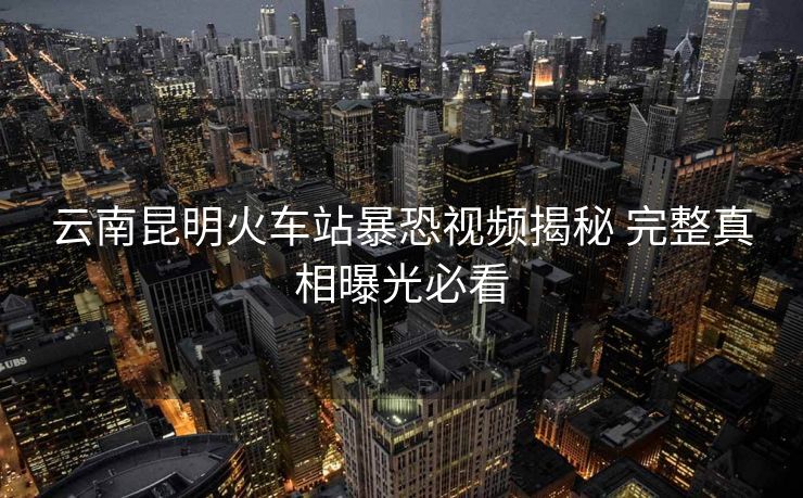 云南昆明火车站暴恐视频揭秘 完整真相曝光必看