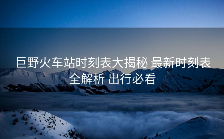 巨野火车站时刻表大揭秘 最新时刻表全解析 出行必看