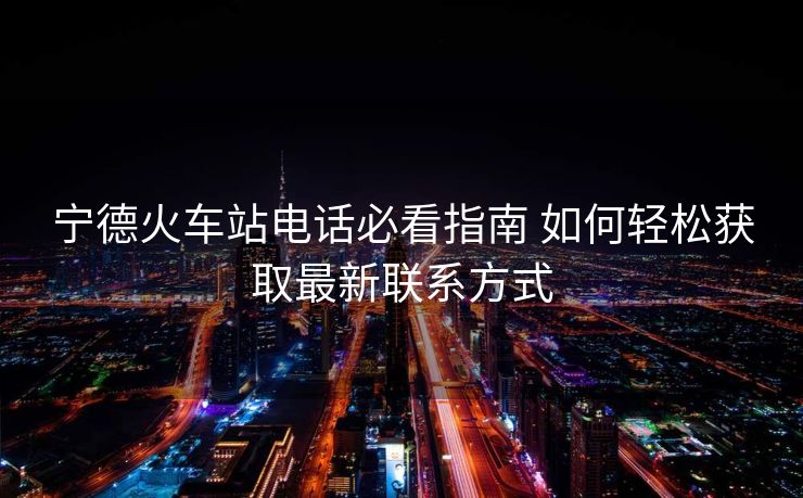 宁德火车站电话必看指南 如何轻松获取最新联系方式