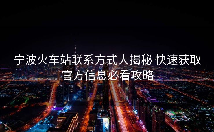 宁波火车站联系方式大揭秘 快速获取官方信息必看攻略 宁波火车站联系方式大揭秘 快速获取官方信息必看攻略