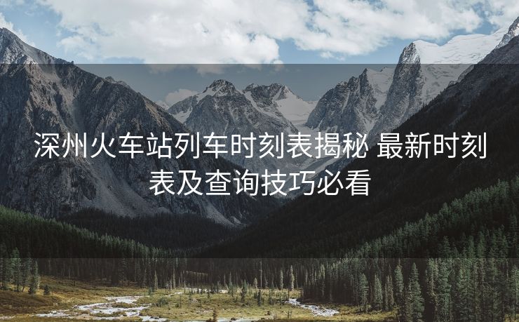 深州火车站列车时刻表揭秘 最新时刻表及查询技巧必看