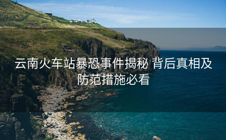 云南火车站暴恐事件揭秘 背后真相及防范措施必看