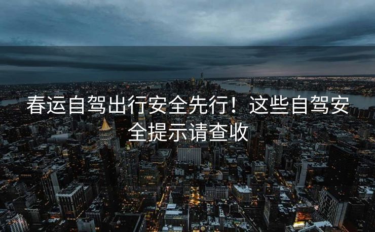 春运自驾出行安全先行！这些自驾安全提示请查收