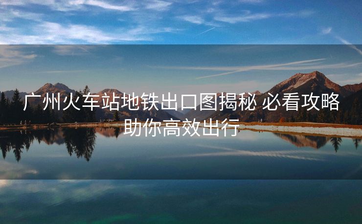 广州火车站地铁出口图揭秘 必看攻略助你高效出行