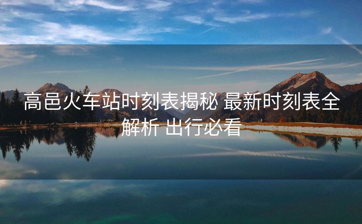高邑火车站时刻表揭秘 最新时刻表全解析 出行必看