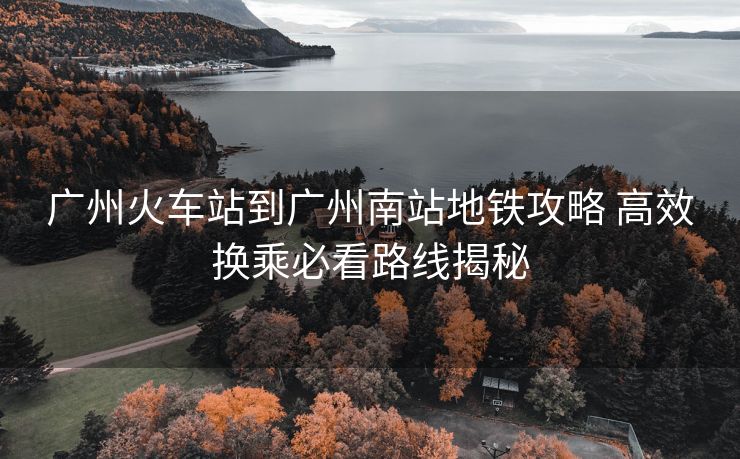 广州火车站到广州南站地铁攻略 高效换乘必看路线揭秘