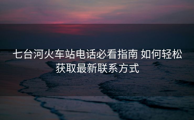 七台河火车站电话必看指南 如何轻松获取最新联系方式