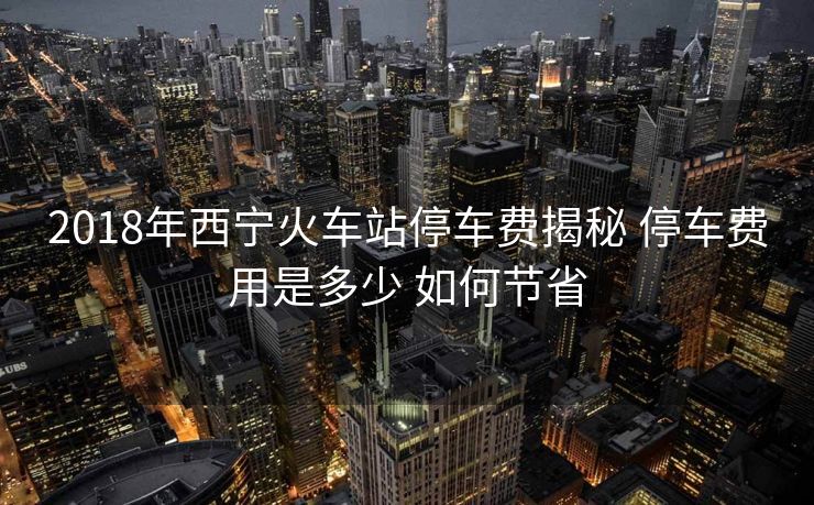 2018年西宁火车站停车费揭秘 停车费用是多少 如何节省