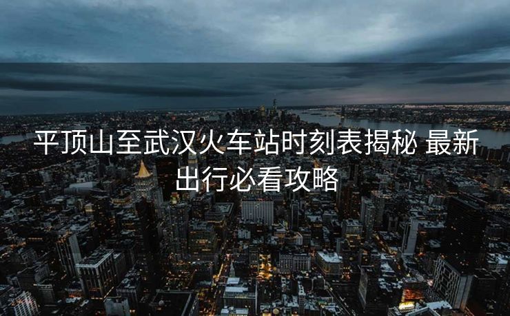 平顶山至武汉火车站时刻表揭秘 最新出行必看攻略