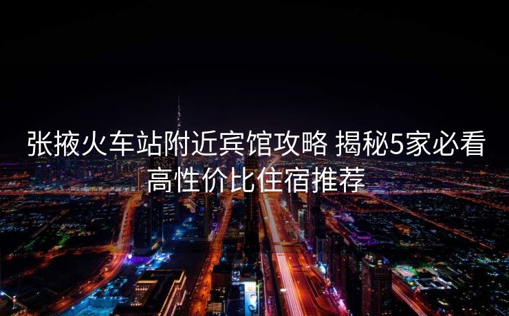 张掖火车站附近宾馆攻略 揭秘5家必看高性价比住宿推荐