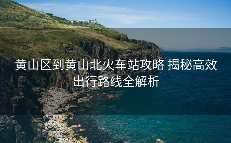 黄山区到黄山北火车站攻略 揭秘高效出行路线全解析