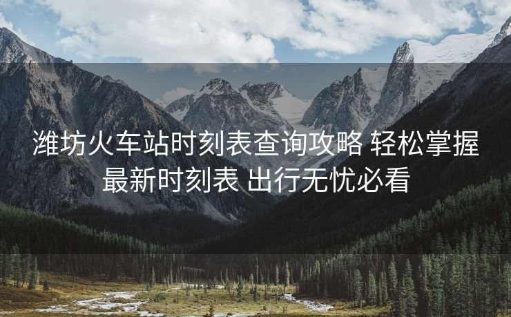 潍坊火车站时刻表查询攻略 轻松掌握最新时刻表 出行无忧必看