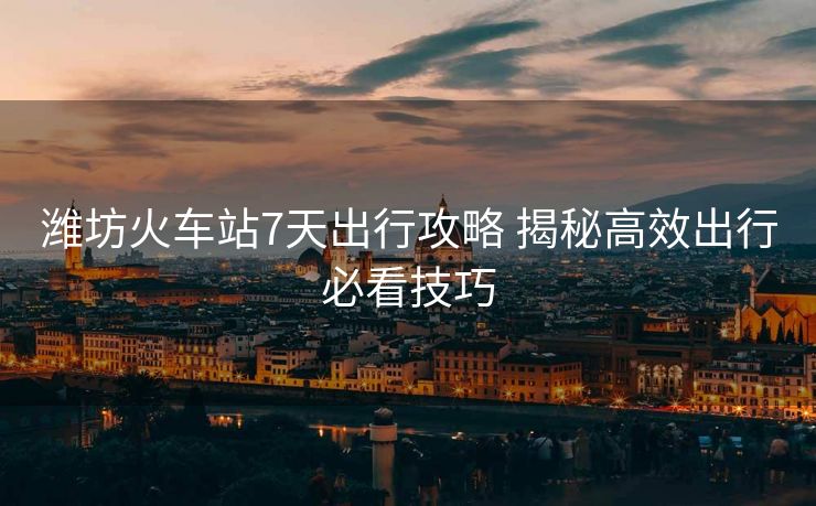 潍坊火车站7天出行攻略 揭秘高效出行必看技巧