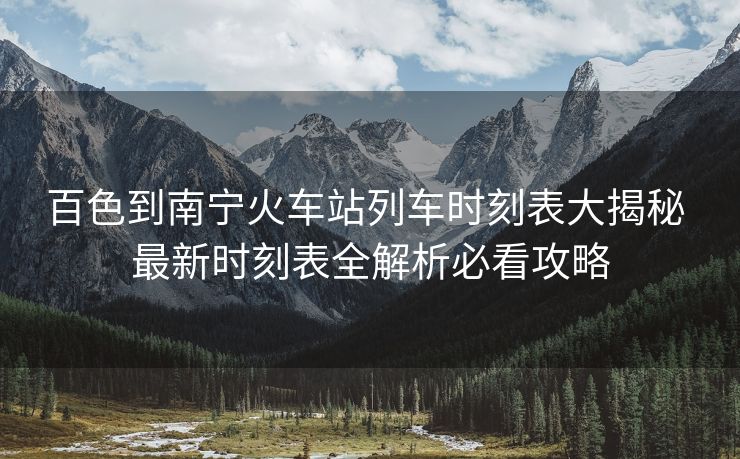 百色到南宁火车站列车时刻表大揭秘 最新时刻表全解析必看攻略
