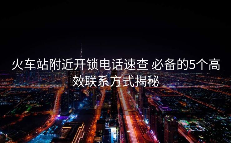 火车站附近开锁电话速查 必备的5个高效联系方式揭秘 火车站附近开锁电话速查 必备的5个高效联系方式揭秘