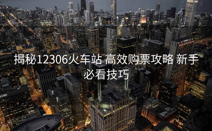 揭秘12306火车站 高效购票攻略 新手必看技巧