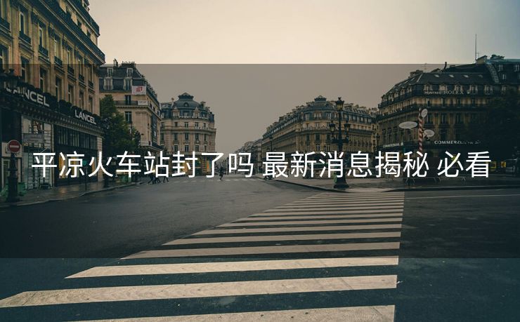 平凉火车站封了吗 最新消息揭秘 必看