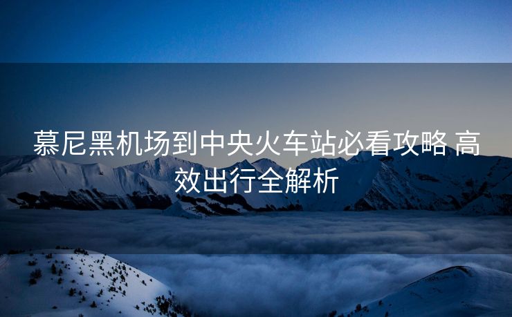 慕尼黑机场到中央火车站必看攻略 高效出行全解析