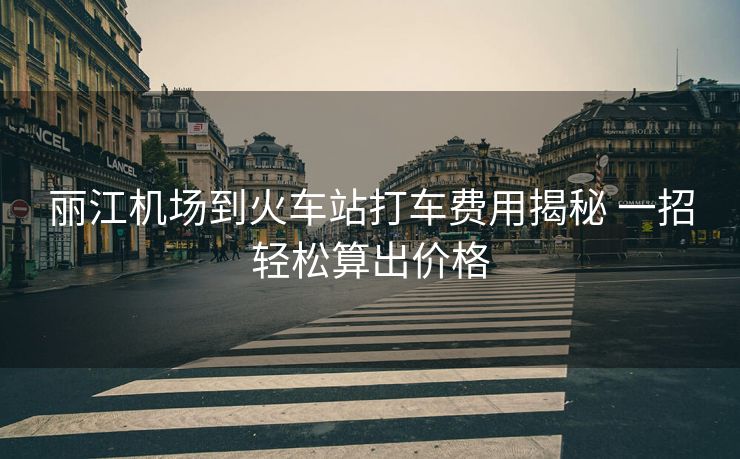 丽江机场到火车站打车费用揭秘 一招轻松算出价格 丽江机场到火车站打车费用揭秘 一招轻松算出价格