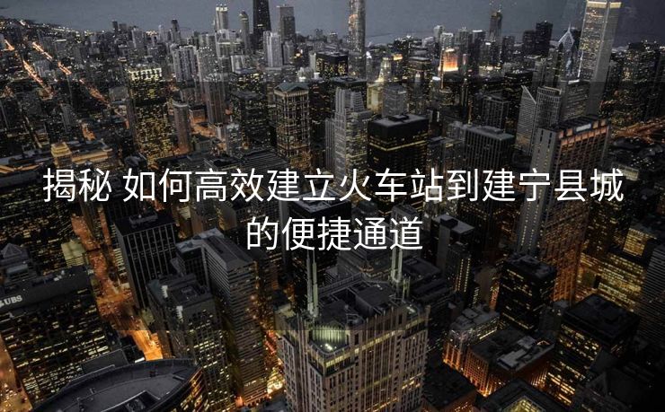 揭秘 如何高效建立火车站到建宁县城的便捷通道