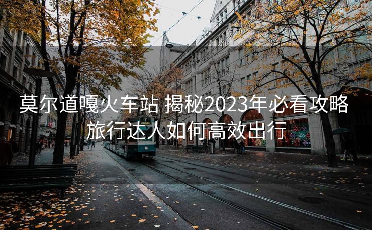 莫尔道嘎火车站 揭秘2023年必看攻略 旅行达人如何高效出行