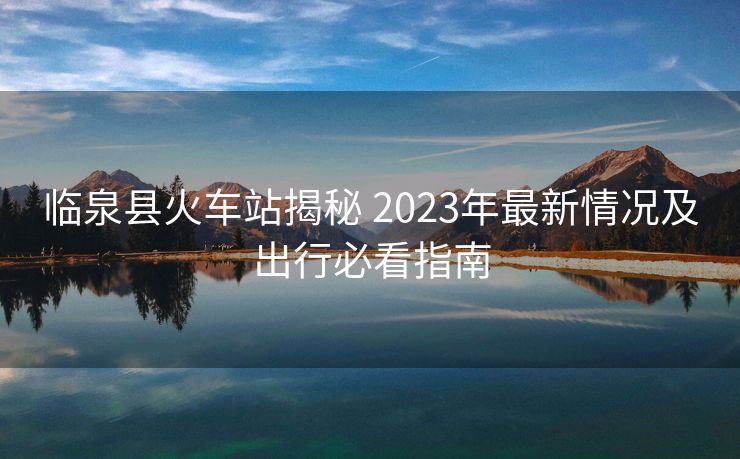 临泉县火车站揭秘 2023年最新情况及出行必看指南