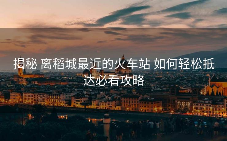 揭秘 离稻城最近的火车站 如何轻松抵达必看攻略