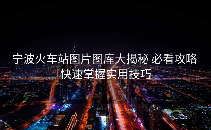 宁波火车站图片图库大揭秘 必看攻略 快速掌握实用技巧
