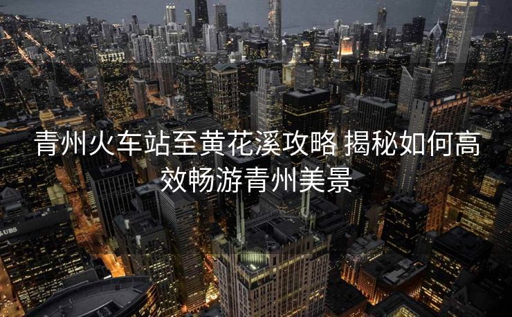 青州火车站至黄花溪攻略 揭秘如何高效畅游青州美景