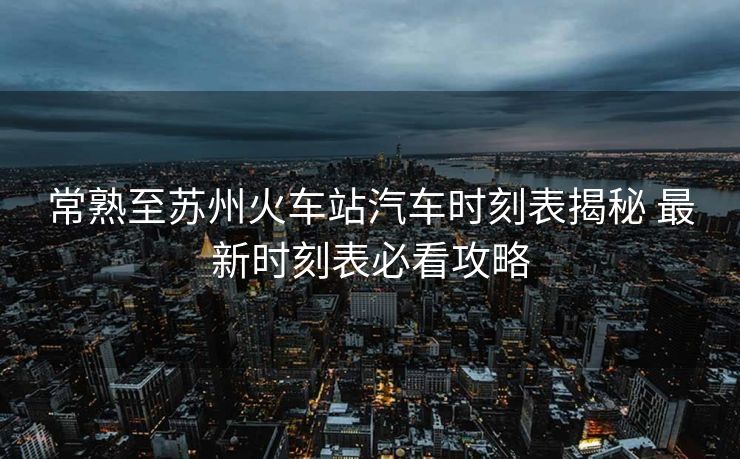 常熟至苏州火车站汽车时刻表揭秘 最新时刻表必看攻略
