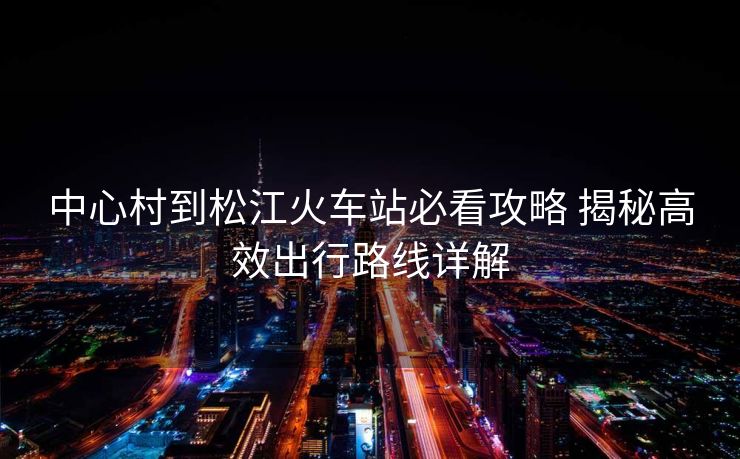 中心村到松江火车站必看攻略 揭秘高效出行路线详解