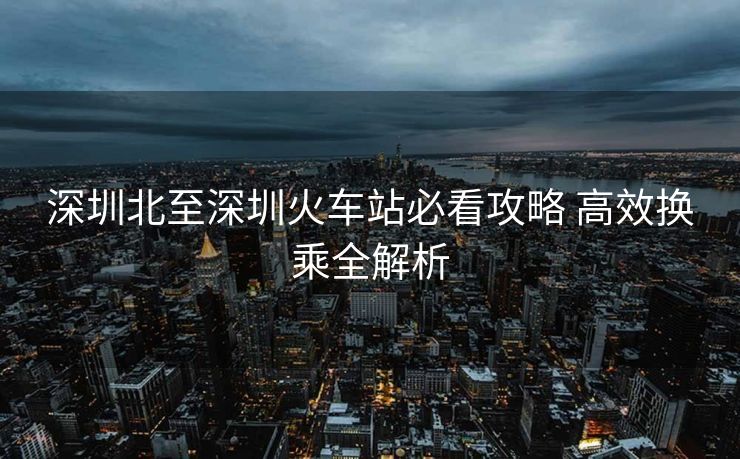 深圳北至深圳火车站必看攻略 高效换乘全解析
