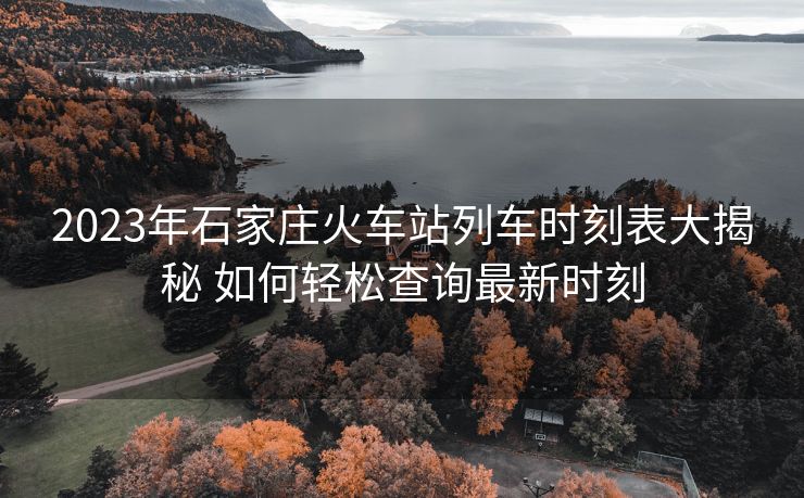 2023年石家庄火车站列车时刻表大揭秘 如何轻松查询最新时刻