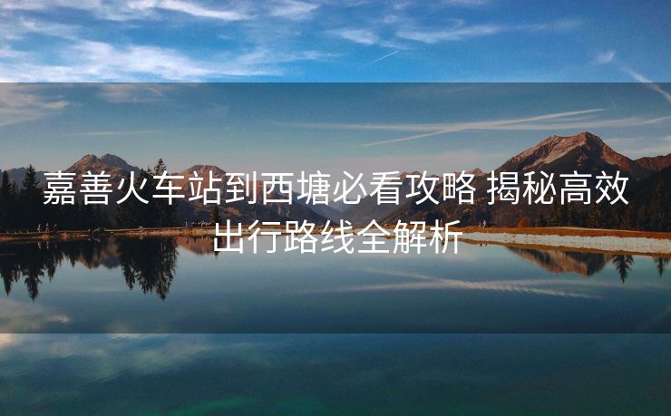 嘉善火车站到西塘必看攻略 揭秘高效出行路线全解析