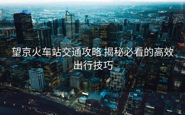 望京火车站交通攻略 揭秘必看的高效出行技巧