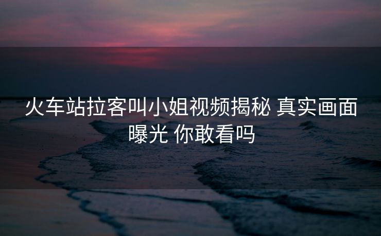火车站拉客叫小姐视频揭秘 真实画面曝光 你敢看吗