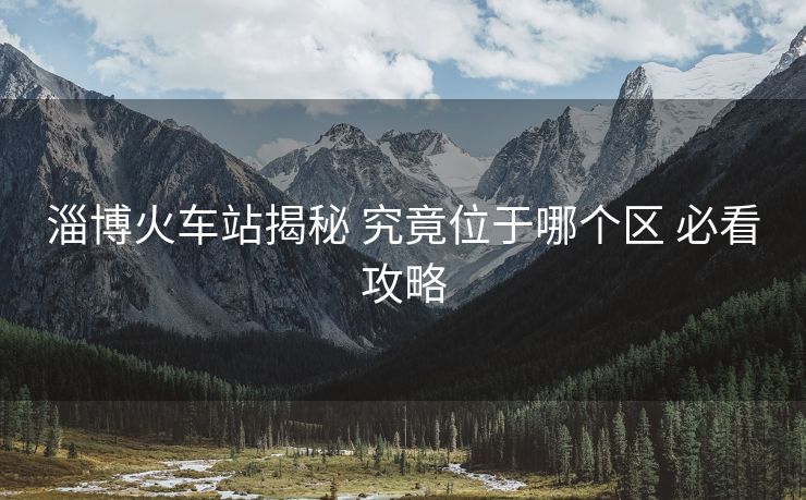 淄博火车站揭秘 究竟位于哪个区 必看攻略