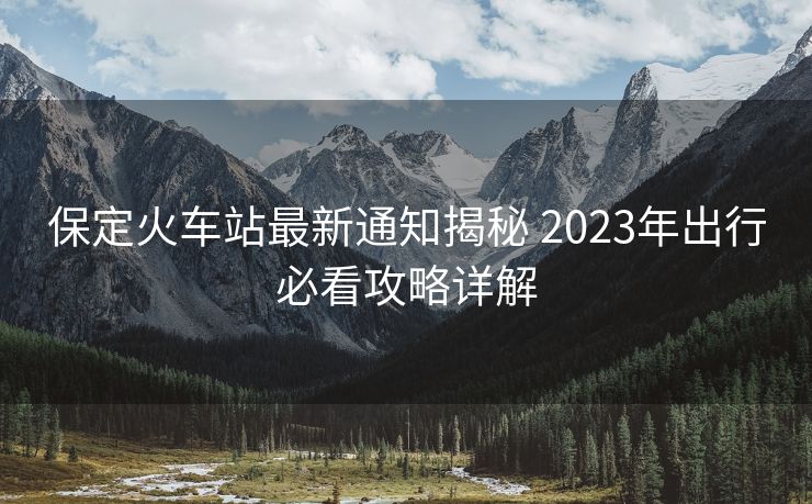保定火车站最新通知揭秘 2023年出行必看攻略详解
