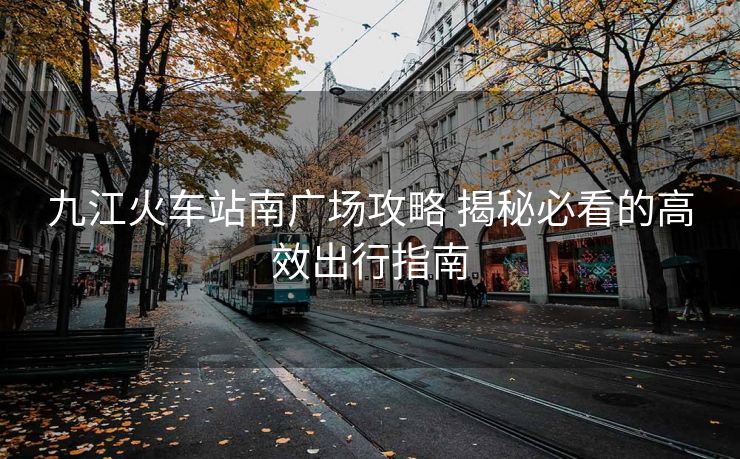 九江火车站南广场攻略 揭秘必看的高效出行指南
