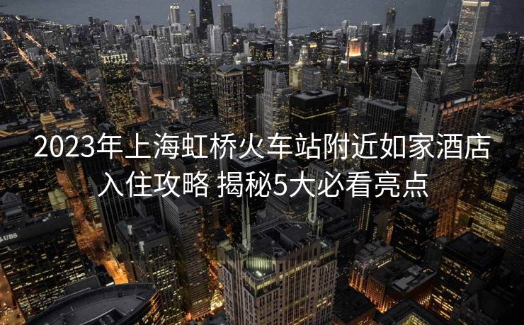 2023年上海虹桥火车站附近如家酒店入住攻略 揭秘5大必看亮点