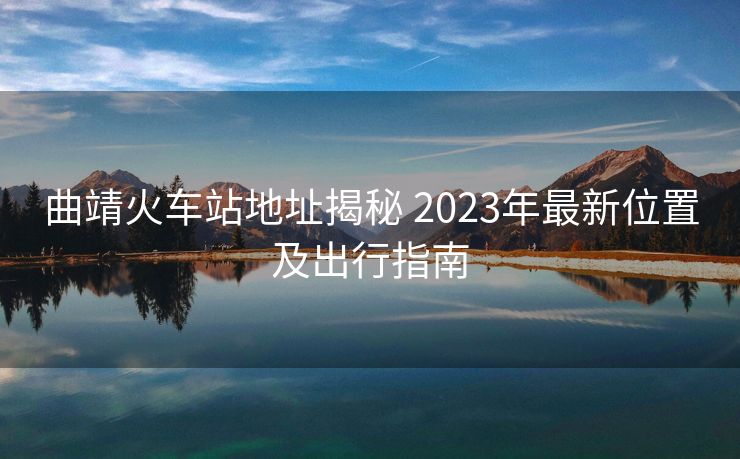 曲靖火车站地址揭秘 2023年最新位置及出行指南