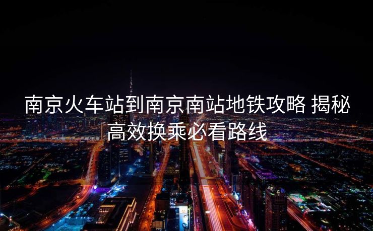 南京火车站到南京南站地铁攻略 揭秘高效换乘必看路线
