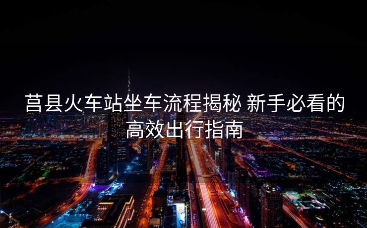 莒县火车站坐车流程揭秘 新手必看的高效出行指南