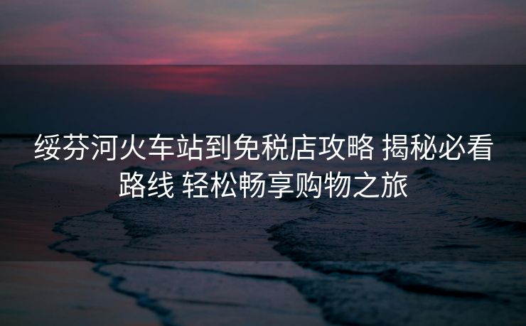 绥芬河火车站到免税店攻略 揭秘必看路线 轻松畅享购物之旅