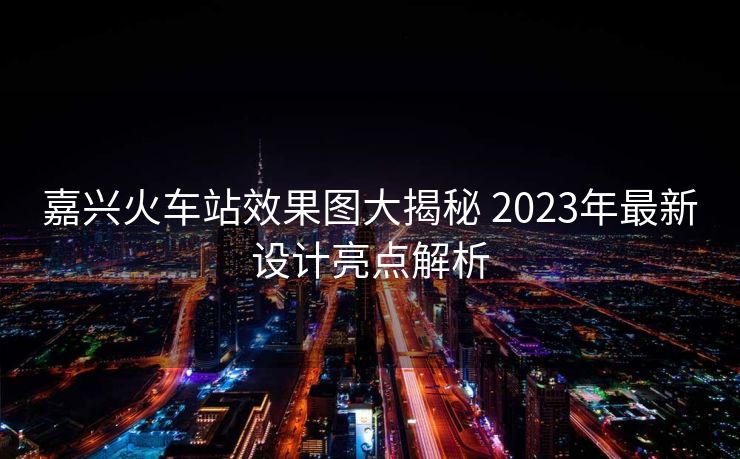 嘉兴火车站效果图大揭秘 2023年最新设计亮点解析