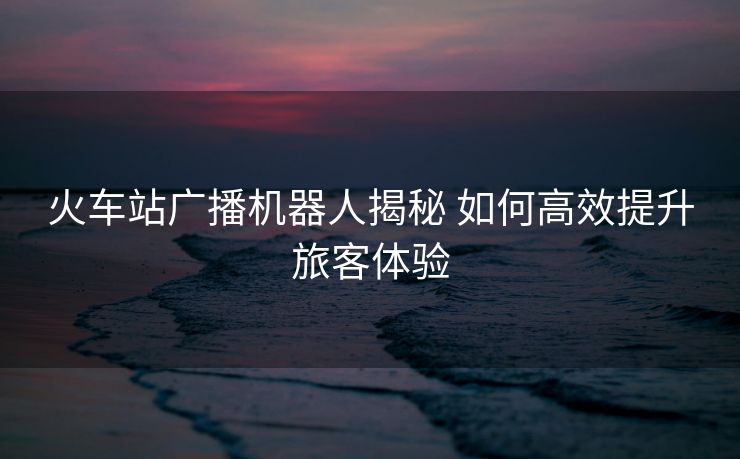 火车站广播机器人揭秘 如何高效提升旅客体验